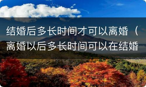 结婚后多长时间才可以离婚（离婚以后多长时间可以在结婚）