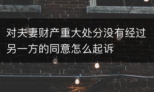对夫妻财产重大处分没有经过另一方的同意怎么起诉