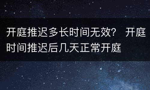 开庭推迟多长时间无效？ 开庭时间推迟后几天正常开庭