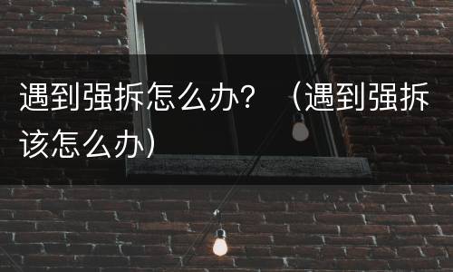 遇到强拆怎么办？（遇到强拆该怎么办）
