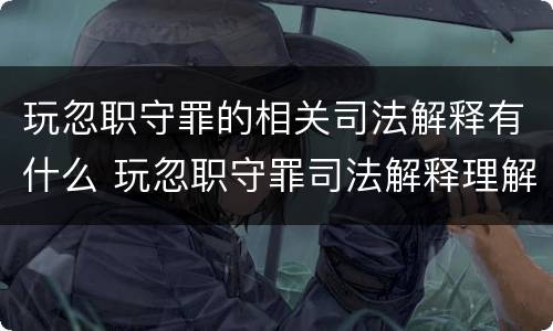 玩忽职守罪的相关司法解释有什么 玩忽职守罪司法解释理解适用