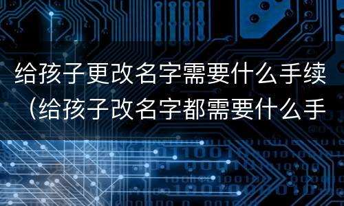 给孩子更改名字需要什么手续（给孩子改名字都需要什么手续办理）