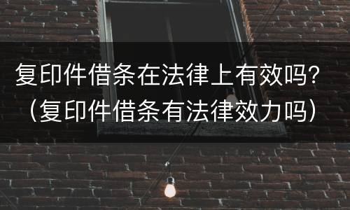 复印件借条在法律上有效吗？（复印件借条有法律效力吗）