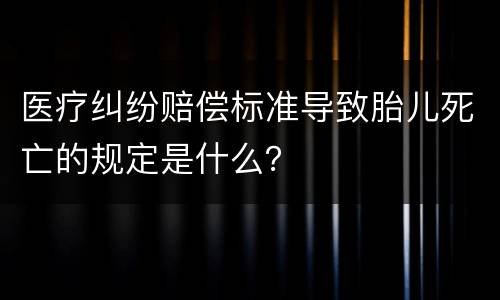 医疗纠纷赔偿标准导致胎儿死亡的规定是什么？