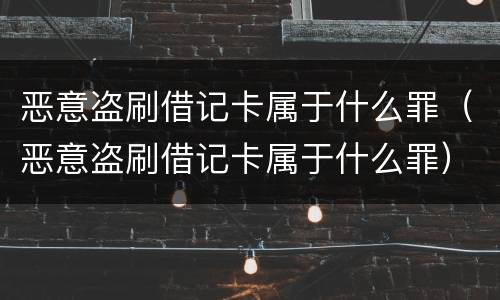 恶意盗刷借记卡属于什么罪（恶意盗刷借记卡属于什么罪）