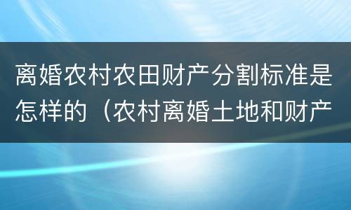 离婚农村农田财产分割标准是怎样的（农村离婚土地和财产怎么分）
