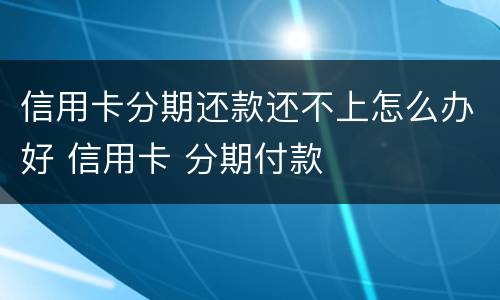 信用卡分期还款还不上怎么办好 信用卡 分期付款