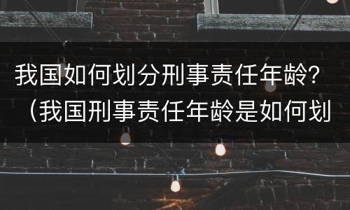 我国如何划分刑事责任年龄？（我国刑事责任年龄是如何划分的）