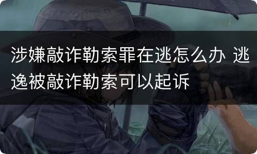 涉嫌敲诈勒索罪在逃怎么办 逃逸被敲诈勒索可以起诉