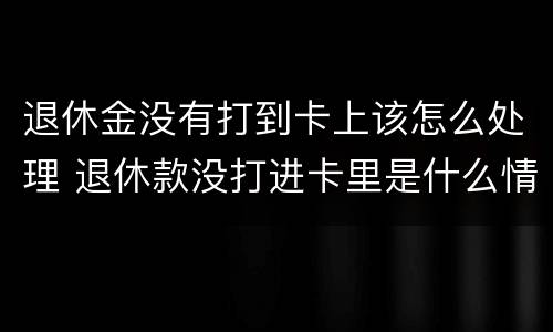 退休金没有打到卡上该怎么处理 退休款没打进卡里是什么情况