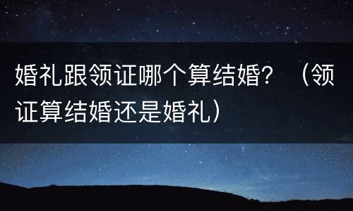 婚礼跟领证哪个算结婚？（领证算结婚还是婚礼）
