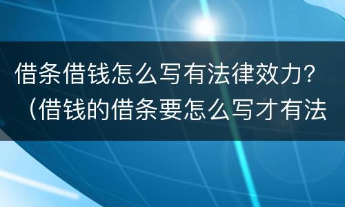 借条借钱怎么写有法律效力？（借钱的借条要怎么写才有法律效力）