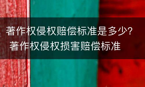 著作权侵权赔偿标准是多少？ 著作权侵权损害赔偿标准