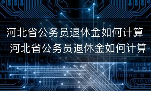 河北省公务员退休金如何计算 河北省公务员退休金如何计算出来