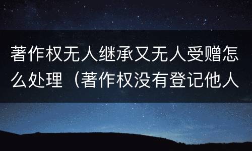 著作权无人继承又无人受赠怎么处理（著作权没有登记他人可以使用吗）
