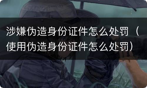 涉嫌伪造身份证件怎么处罚（使用伪造身份证件怎么处罚）