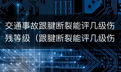 交通事故跟腱断裂能评几级伤残等级（跟腱断裂能评几级伤残,能赔偿多少钱）