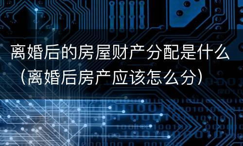 离婚后的房屋财产分配是什么（离婚后房产应该怎么分）