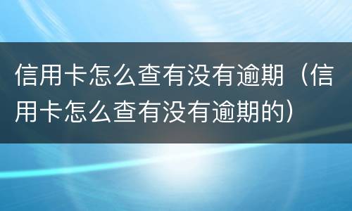 信用卡怎么查有没有逾期（信用卡怎么查有没有逾期的）