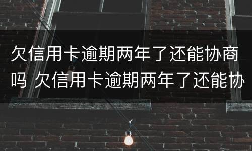 欠信用卡逾期两年了还能协商吗 欠信用卡逾期两年了还能协商吗