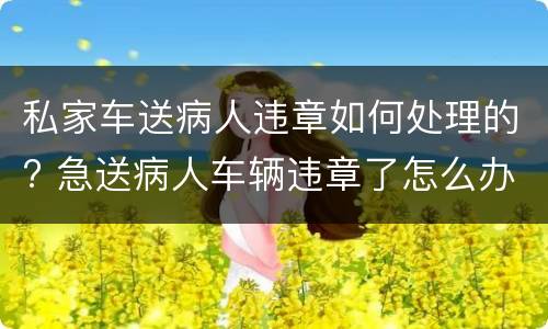 私家车送病人违章如何处理的? 急送病人车辆违章了怎么办