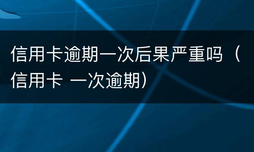 信用卡逾期一次后果严重吗（信用卡 一次逾期）