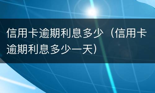 信用卡逾期利息多少（信用卡逾期利息多少一天）