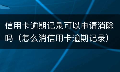 信用卡逾期记录可以申请消除吗（怎么消信用卡逾期记录）