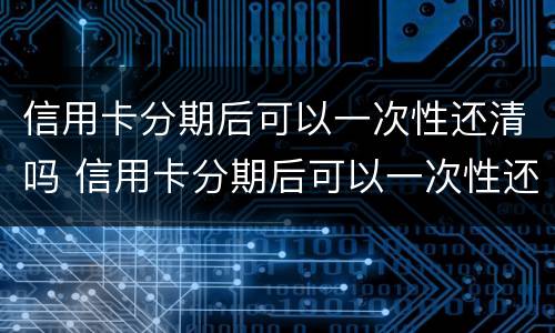 信用卡分期后可以一次性还清吗 信用卡分期后可以一次性还清吗多少钱