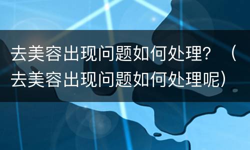 去美容出现问题如何处理？（去美容出现问题如何处理呢）
