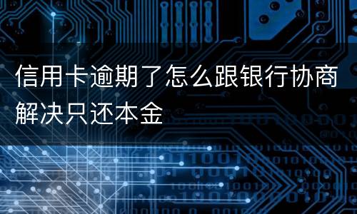 信用卡逾期了怎么跟银行协商解决只还本金