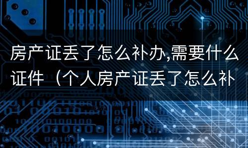房产证丢了怎么补办,需要什么证件（个人房产证丢了怎么补办,需要什么证件）