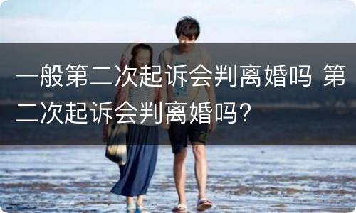 一般第二次起诉会判离婚吗 第二次起诉会判离婚吗?