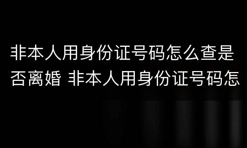 非本人用身份证号码怎么查是否离婚 非本人用身份证号码怎么查是否离婚成功