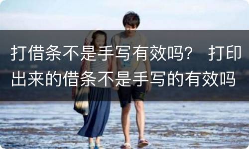 打借条不是手写有效吗？ 打印出来的借条不是手写的有效吗