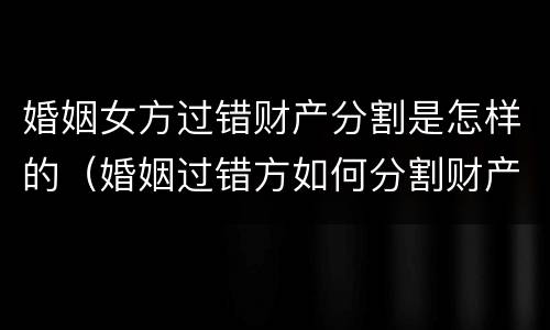 婚姻女方过错财产分割是怎样的（婚姻过错方如何分割财产）