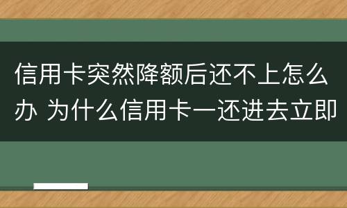 信用卡突然降额后还不上怎么办 为什么信用卡一还进去立即降额