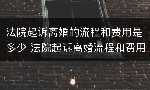 法院起诉离婚的流程和费用是多少 法院起诉离婚流程和费用要多少钱