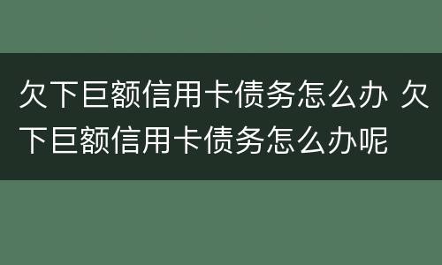 欠下巨额信用卡债务怎么办 欠下巨额信用卡债务怎么办呢