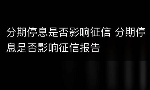 分期停息是否影响征信 分期停息是否影响征信报告