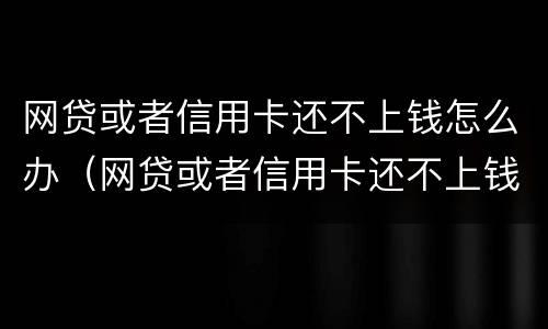 网贷或者信用卡还不上钱怎么办（网贷或者信用卡还不上钱怎么办呢）