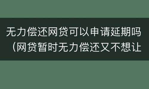无力偿还网贷可以申请延期吗（网贷暂时无力偿还又不想让家人知道可以申请延期吗?）