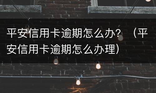 平安信用卡逾期怎么办？（平安信用卡逾期怎么办理）