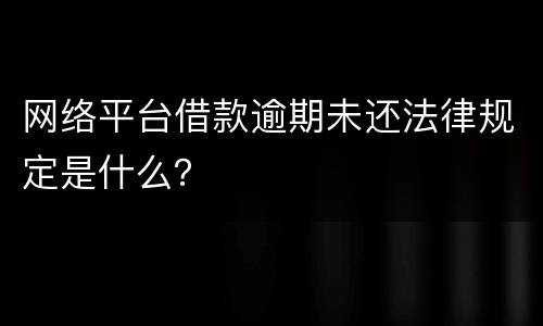 网络平台借款逾期未还法律规定是什么？