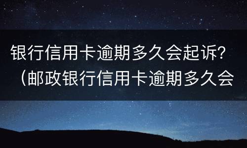 银行信用卡逾期多久会起诉？（邮政银行信用卡逾期多久会起诉）