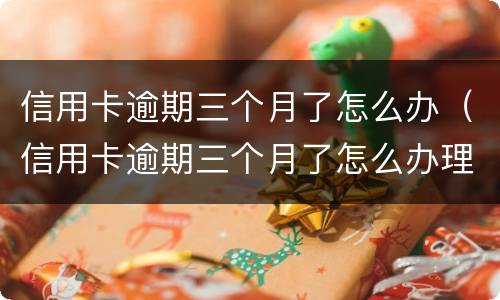 信用卡逾期三个月了怎么办（信用卡逾期三个月了怎么办理）