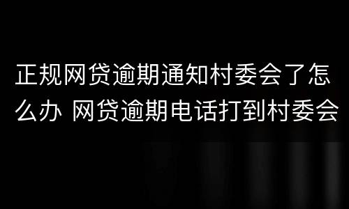 正规网贷逾期通知村委会了怎么办 网贷逾期电话打到村委会了怎么办