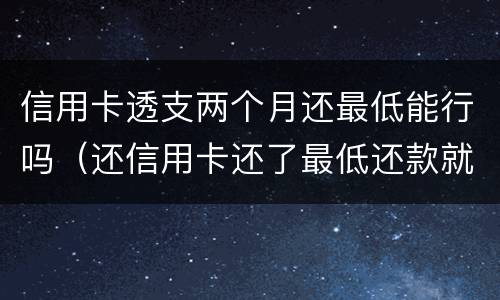 信用卡透支两个月还最低能行吗（还信用卡还了最低还款就可以吗）