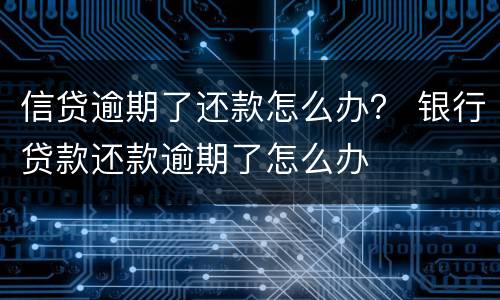 信贷逾期了还款怎么办？ 银行贷款还款逾期了怎么办