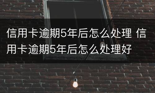 信用卡逾期5年后怎么处理 信用卡逾期5年后怎么处理好